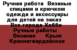 Ручная работа. Вязаные спицами и крючком одежда и аксессуары для детей на заказ. - Все города Хобби. Ручные работы » Вязание   . Крым,Красногвардейское